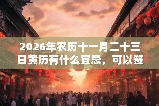 2026年农历十一月二十三日黄历有什么宜忌，可以签约吗？