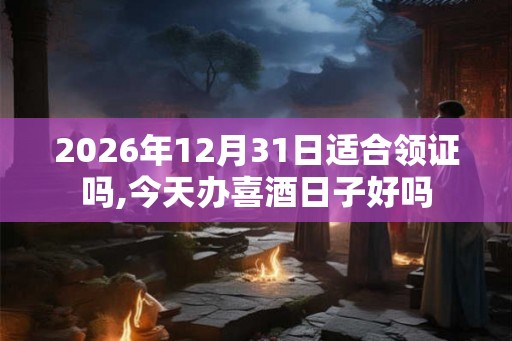 2026年12月31日适合领证吗,今天办喜酒日子好吗