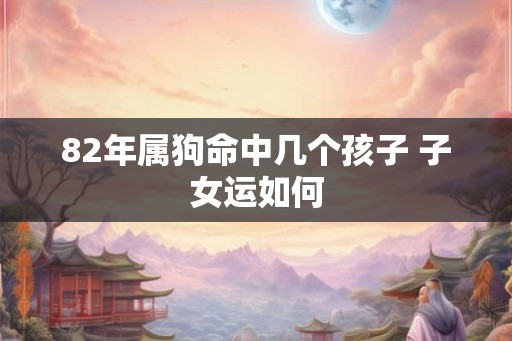 82年属狗命中几个孩子 子女运如何