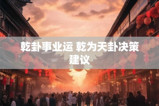 乾卦事业运 乾为天卦决策建议