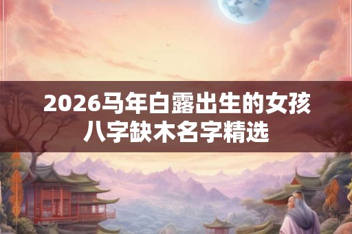 2026马年白露出生的女孩八字缺木名字精选