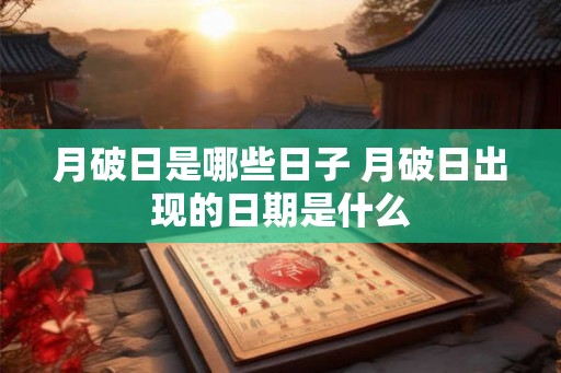 月破日是哪些日子 月破日出现的日期是什么
