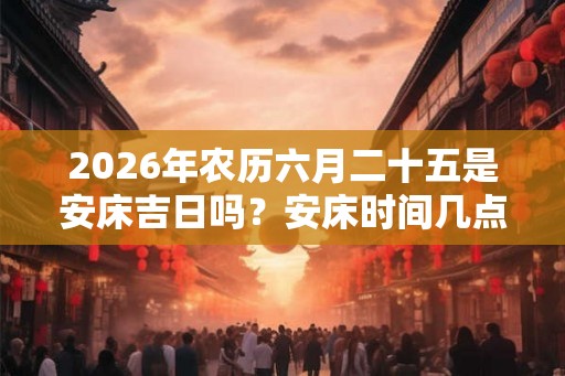 2026年农历六月二十五是安床吉日吗?安床时间几点合适? 2026年农历六月二十五是安床吉日吗?安床时间几点合适?