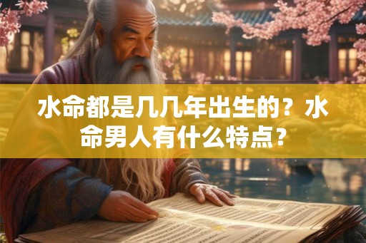 水命都是几几年出生的？水命男人有什么特点？