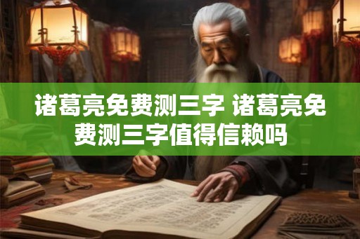 诸葛亮免费测三字 诸葛亮免费测三字值得信赖吗