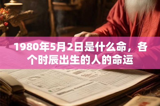 1980年5月2日是什么命，各个时辰出生的人的命运