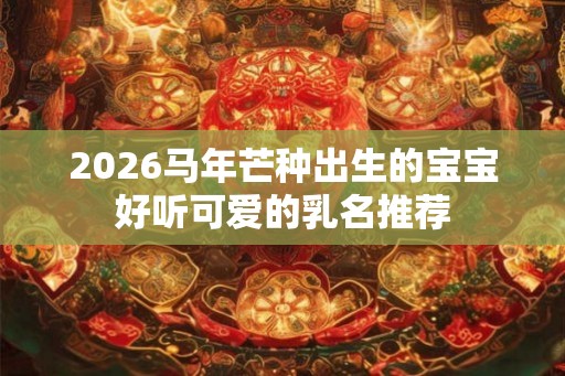 2026马年芒种出生的宝宝好听可爱的乳名推荐