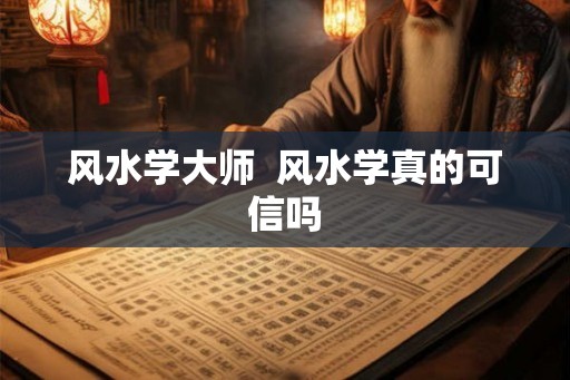 风水学大师 风水学真的可信吗 风水学大师 风水学真的可信吗