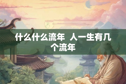 什么什么流年 人一生有几个流年 什么什么流年 人一生有几个流年