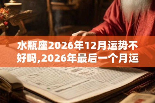 水瓶座2026年12月运势不好吗,2026年最后一个月运势 水瓶座2026年12月运势不好吗,2026年最后一个月运势