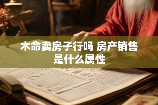 木命卖房子行吗 房产销售是什么属性