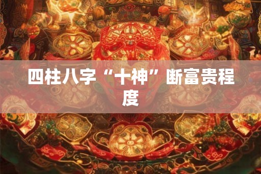 四柱八字“十神”断富贵程度