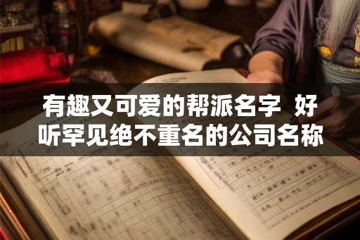 有趣又可爱的帮派名字 好听罕见绝不重名的公司名称 有趣又可爱的帮派名字 好听罕见绝不重名的公司名称