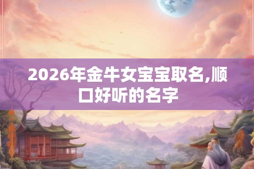2026年金牛女宝宝取名,顺口好听的名字