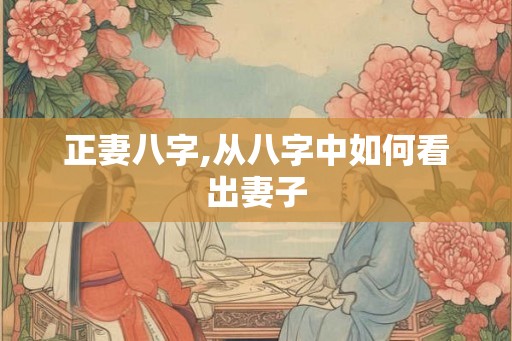 正妻八字,从八字中如何看出妻子 正妻八字,从八字中如何看出妻子