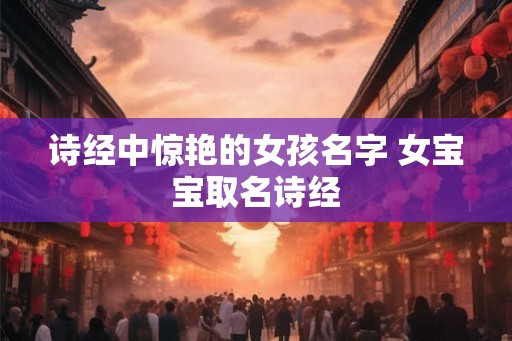 诗经中惊艳的女孩名字 女宝宝取名诗经