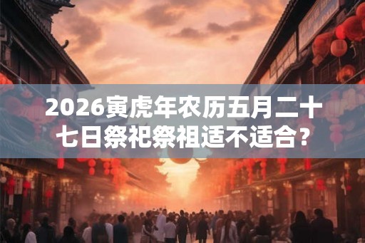 2026寅虎年农历五月二十七日祭祀祭祖适不适合？