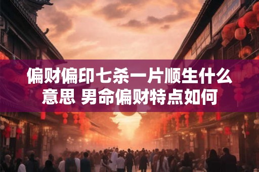 偏财偏印七杀一片顺生什么意思 男命偏财特点如何
