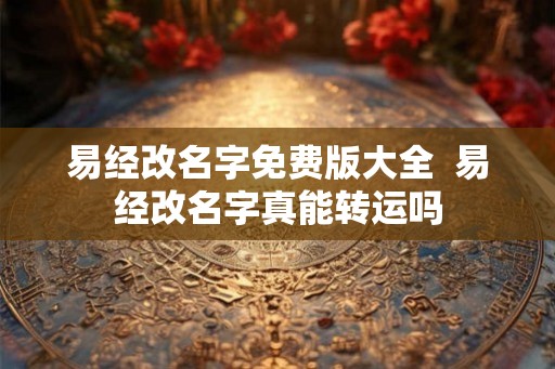 易经改名字免费版大全  易经改名字真能转运吗