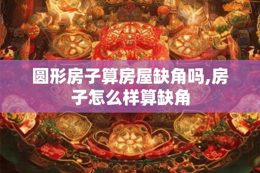 圆形房子算房屋缺角吗,房子怎么样算缺角