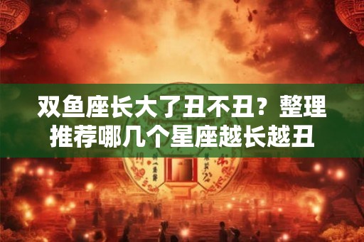 双鱼座长大了丑不丑？整理推荐哪几个星座越长越丑
