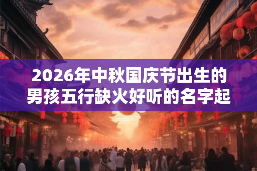 2026年中秋国庆节出生的男孩五行缺火好听的名字起名推荐