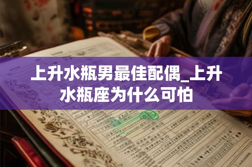上升水瓶男最佳配偶_上升水瓶座为什么可怕
