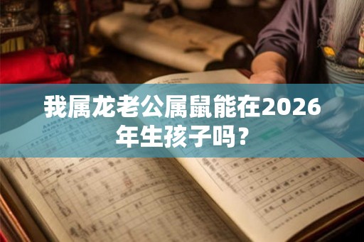 我属龙老公属鼠能在2026年生孩子吗? 我属龙老公属鼠能在2026年生孩子吗?