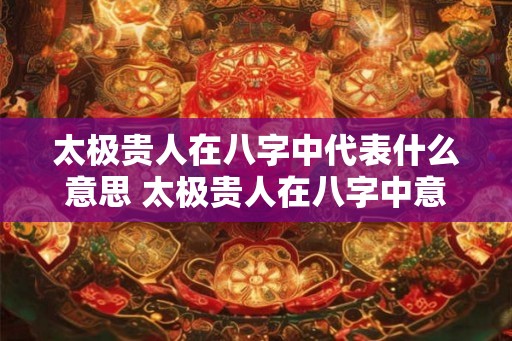 太极贵人在八字中代表什么意思 太极贵人在八字中意义何在 太极贵人在八字中代表什么意思 太极贵人在八字中意义何在