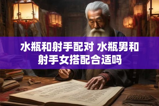 水瓶和射手配对 水瓶男和射手女搭配合适吗 水瓶和射手配对 水瓶男和射手女搭配合适吗