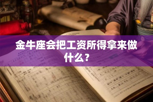 金牛座会把工资所得拿来做什么? 金牛座会把工资所得拿来做什么?