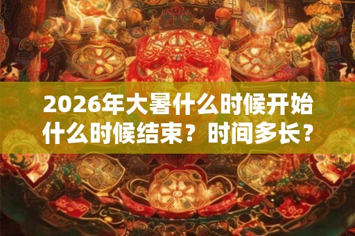2026年大暑什么时候开始什么时候结束?时间多长? 2026年大暑什么时候开始什么时候结束?时间多长?