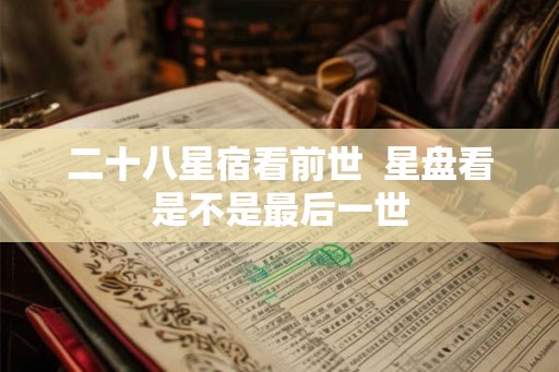 二十八星宿看前世 星盘看是不是最后一世 二十八星宿看前世 星盘看是不是最后一世