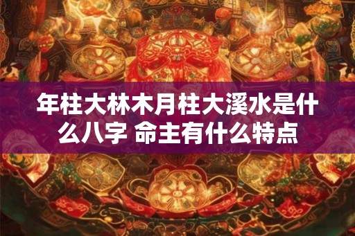 年柱大林木月柱大溪水是什么八字 命主有什么特点