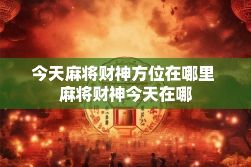 今天麻将财神方位在哪里 麻将财神今天在哪