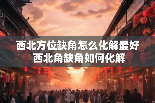 西北方位缺角怎么化解最好 西北角缺角如何化解