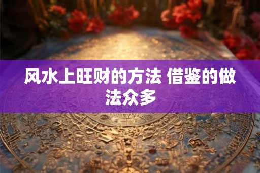 风水上旺财的方法 借鉴的做法众多 风水上旺财的方法 借鉴的做法众多