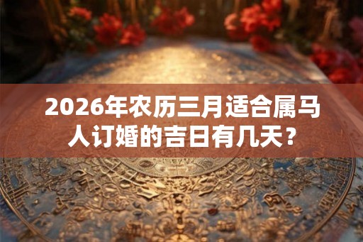 2026年农历三月适合属马人订婚的吉日有几天? 2026年农历三月适合属马人订婚的吉日有几天?