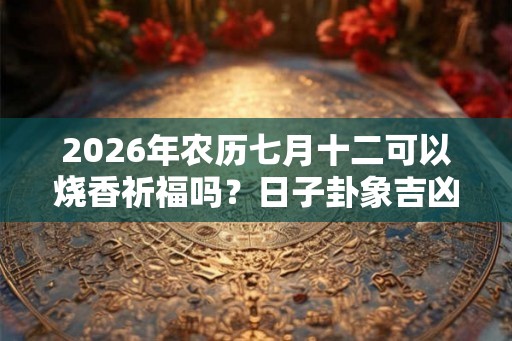 2026年农历七月十二可以烧香祈福吗？日子卦象吉凶？