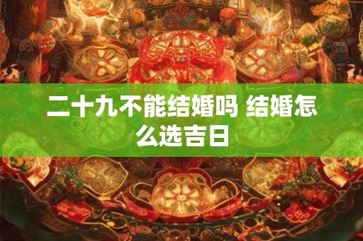 二十九不能结婚吗 结婚怎么选吉日