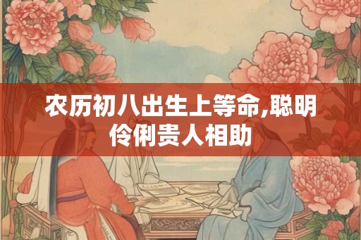农历初八出生上等命,聪明伶俐贵人相助