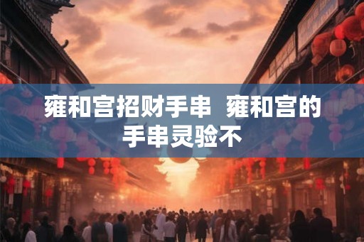 雍和宫招财手串  雍和宫的手串灵验不