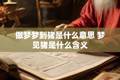 做梦梦到猪是什么意思 梦见猪是什么含义