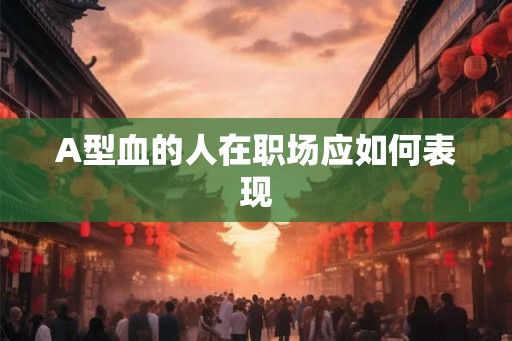 A型血的人在职场应如何表现