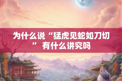 为什么说“猛虎见蛇如刀切” 有什么讲究吗