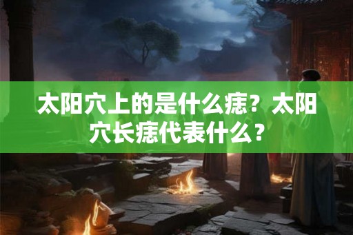 太阳穴上的是什么痣？太阳穴长痣代表什么？