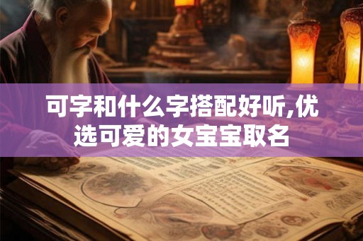 可字和什么字搭配好听,优选可爱的女宝宝取名