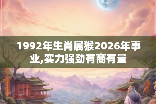 1992年生肖属猴2026年事业,实力强劲有商有量