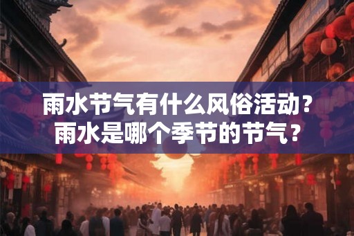 雨水节气有什么风俗活动?雨水是哪个季节的节气? 雨水节气有什么风俗活动?雨水是哪个季节的节气?