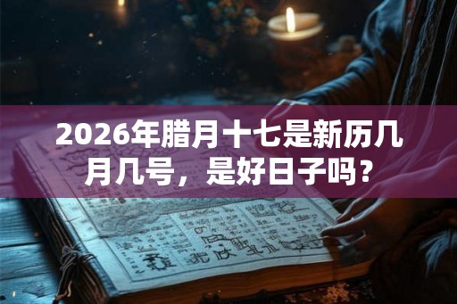 2026年腊月十七是新历几月几号，是好日子吗？